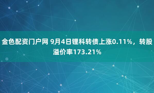 金色配资门户网 9月4日锂科转债上涨0.11%，转股溢价率173.21%