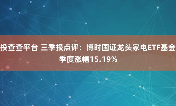 投查查平台 三季报点评：博时国证龙头家电ETF基金季度涨幅15.19%