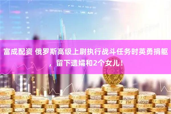 富成配资 俄罗斯高级上尉执行战斗任务时英勇捐躯，留下遗孀和2个女儿！