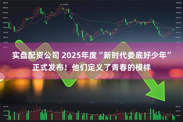 实盘配资公司 2025年度“新时代娄底好少年”正式发布！他们定义了青春的模样