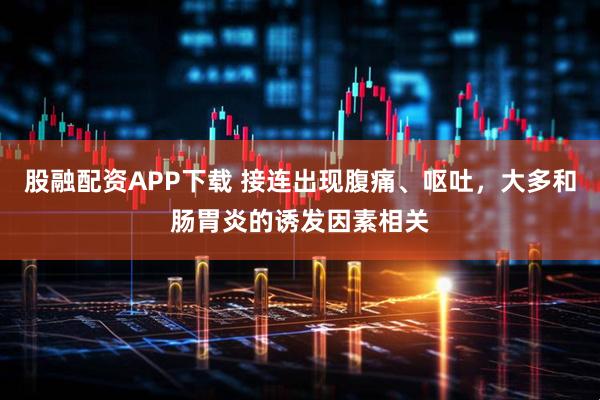 股融配资APP下载 接连出现腹痛、呕吐，大多和肠胃炎的诱发因素相关