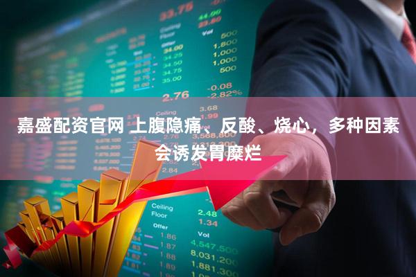 嘉盛配资官网 上腹隐痛、反酸、烧心，多种因素会诱发胃糜烂